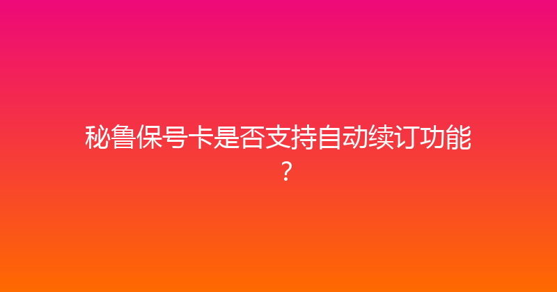 秘鲁保号卡是否支持自动续订功能？ 