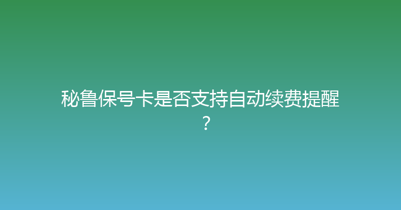 秘鲁保号卡是否支持自动续费提醒？ 