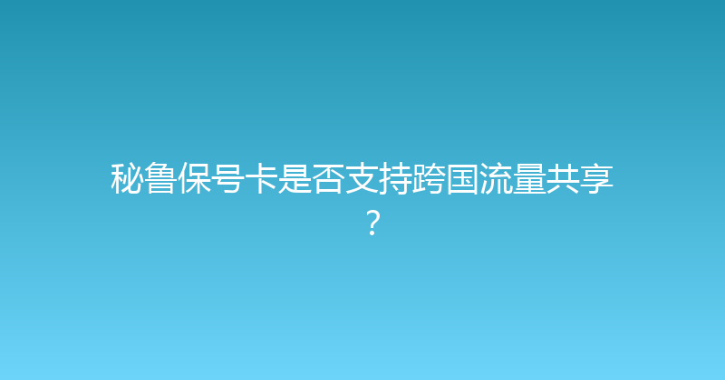 秘鲁保号卡是否支持跨国流量共享？ 