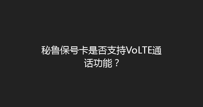 秘鲁保号卡是否支持VoLTE通话功能？ 