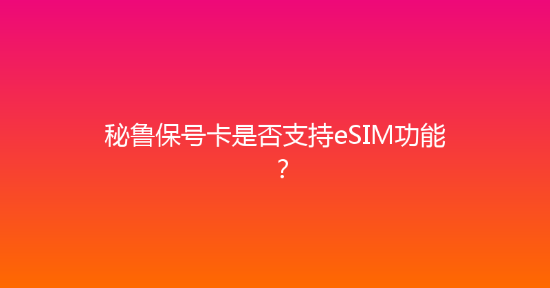 秘鲁保号卡是否支持eSIM功能？ 