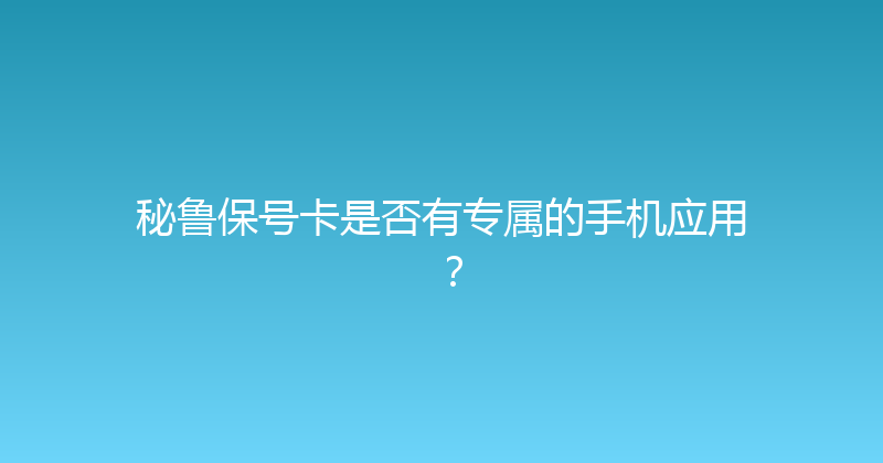 秘鲁保号卡是否有专属的手机应用？ 