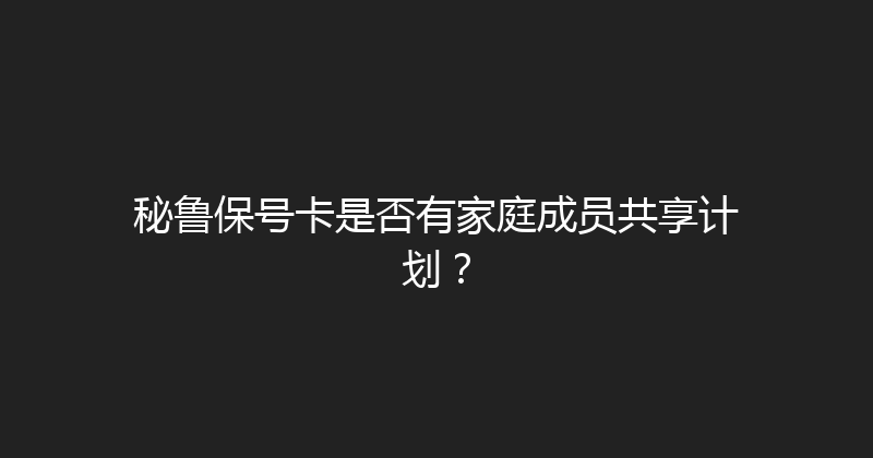 秘鲁保号卡是否有家庭成员共享计划？ 