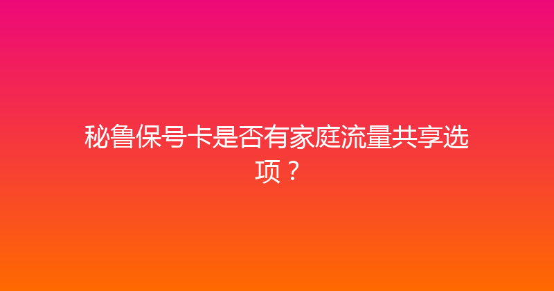 秘鲁保号卡是否有家庭流量共享选项？ 