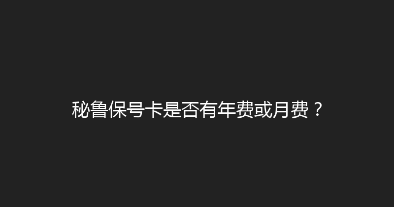 秘鲁保号卡是否有年费或月费？ 
