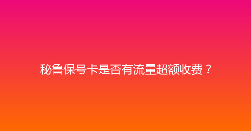 秘鲁保号卡是否有流量超额收费？ 