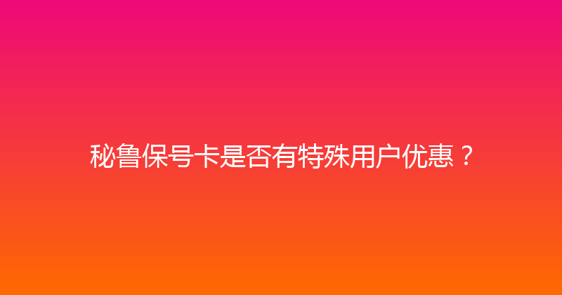 秘鲁保号卡是否有特殊用户优惠？ 