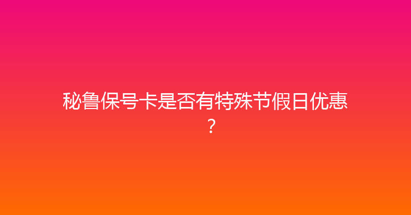 秘鲁保号卡是否有特殊节假日优惠？ 