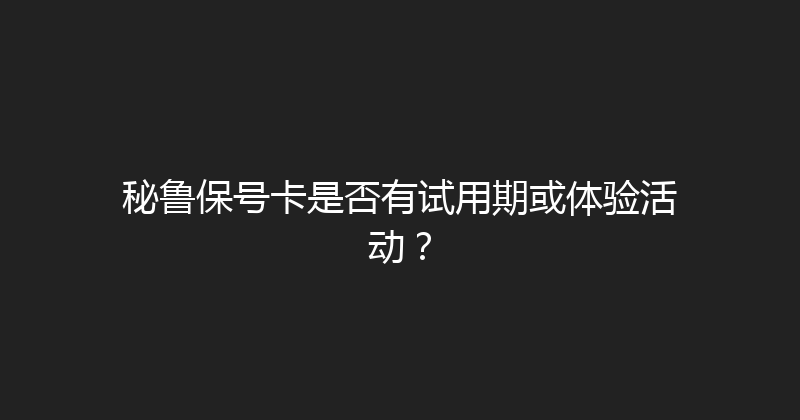 秘鲁保号卡是否有试用期或体验活动？ 