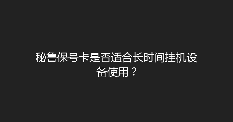 秘鲁保号卡是否适合长时间挂机设备使用？ 
