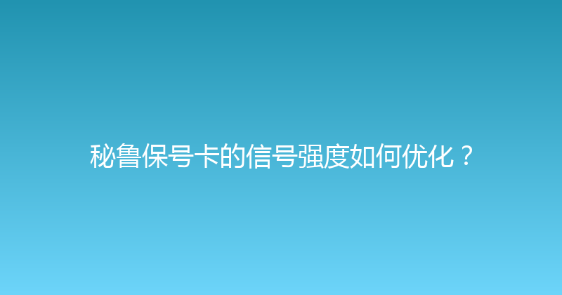 秘鲁保号卡的信号强度如何优化？ 