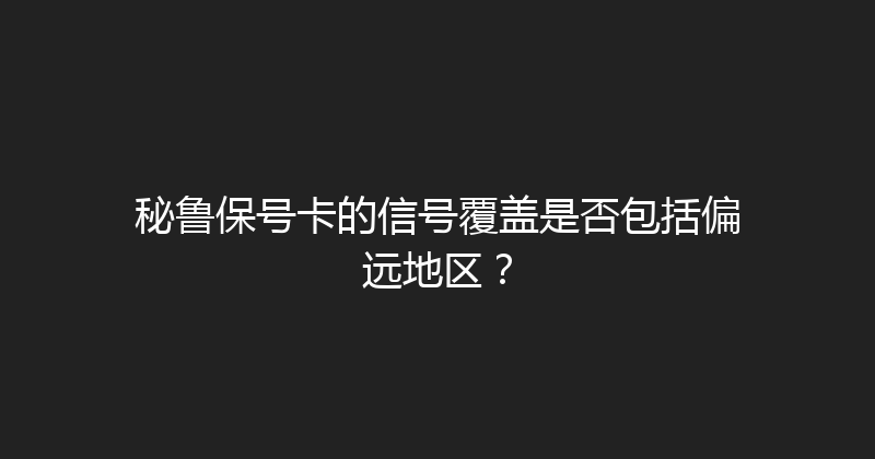 秘鲁保号卡的信号覆盖是否包括偏远地区？ 