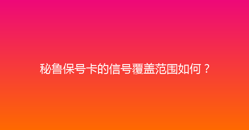 秘鲁保号卡的信号覆盖范围如何？ 