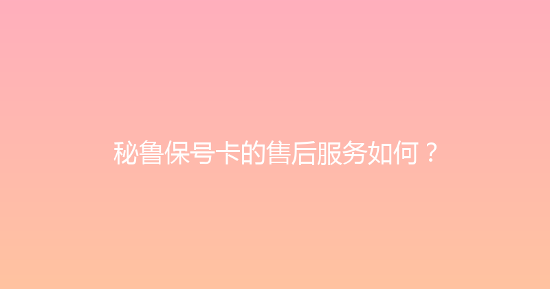 秘鲁保号卡的售后服务如何？ 