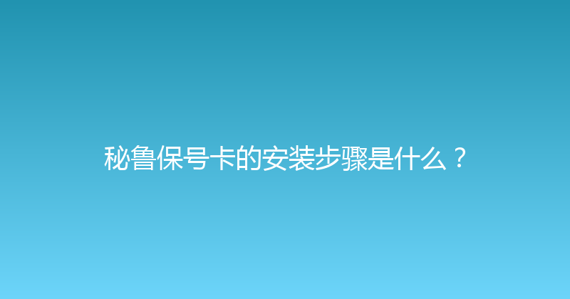 秘鲁保号卡的安装步骤是什么？ 