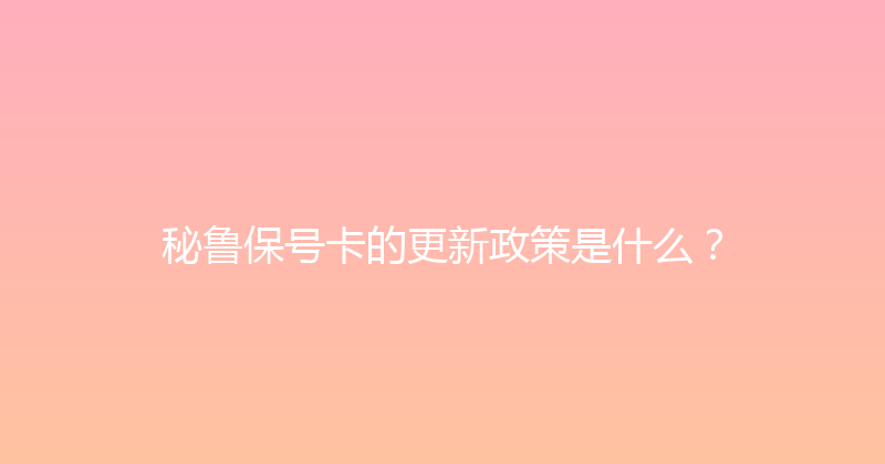 秘鲁保号卡的更新政策是什么？ 