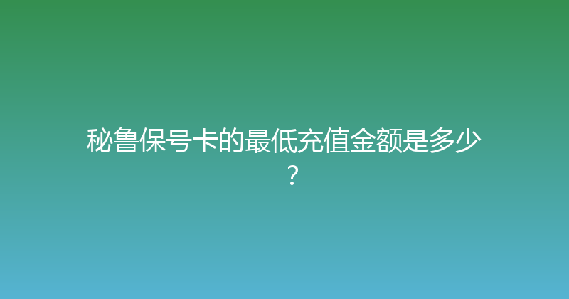 秘鲁保号卡的最低充值金额是多少？ 