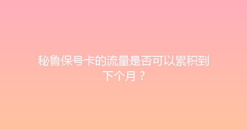 秘鲁保号卡的流量是否可以累积到下个月？ 