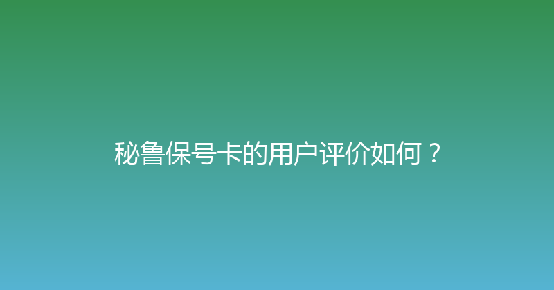 秘鲁保号卡的用户评价如何？ 