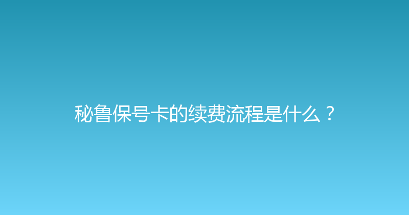 秘鲁保号卡的续费流程是什么？ 