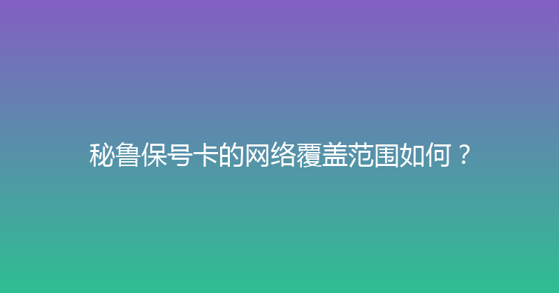 秘鲁保号卡的网络覆盖范围如何？ 