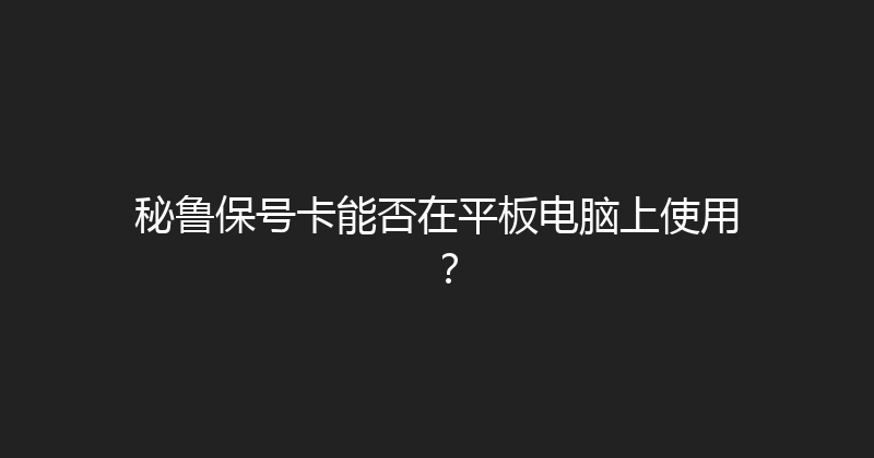 秘鲁保号卡能否在平板电脑上使用？ 