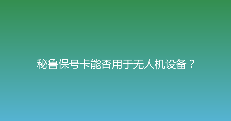 秘鲁保号卡能否用于无人机设备？ 