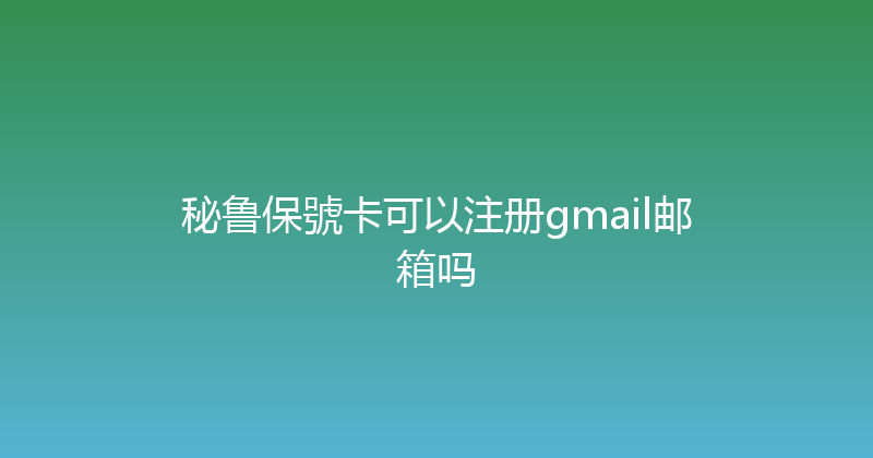 秘鲁保號卡可以注册gmail邮箱吗 