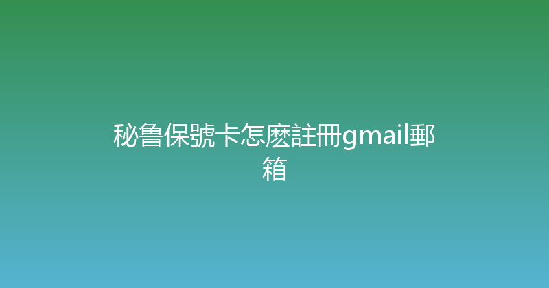 秘鲁保號卡怎麽註冊gmail郵箱 
