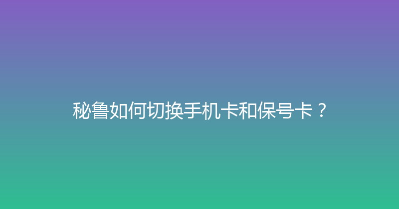 秘鲁如何切换手机卡和保号卡？ 