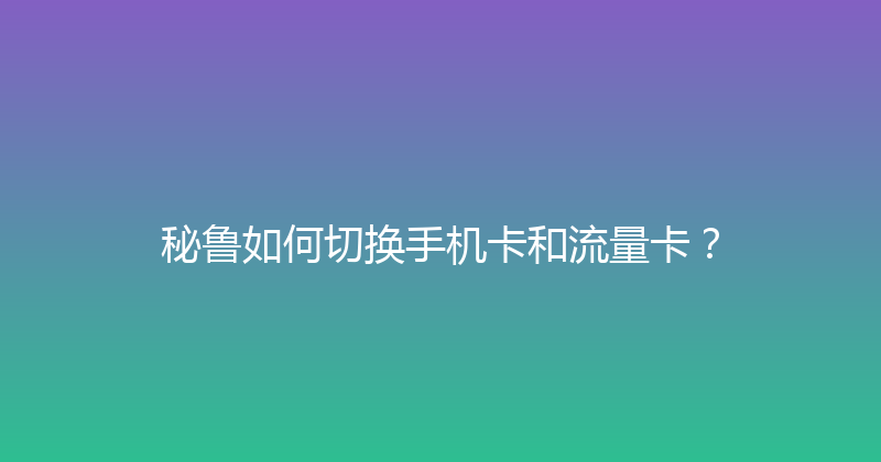 秘鲁如何切换手机卡和流量卡？ 