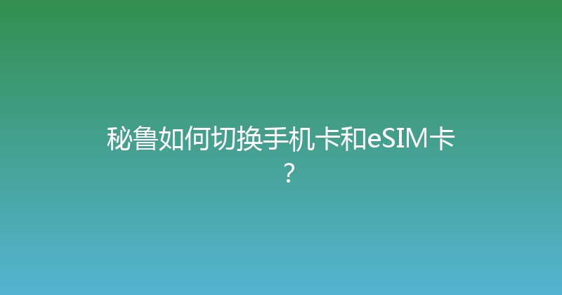 秘鲁如何切换手机卡和eSIM卡？ 
