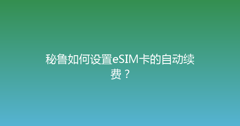 秘鲁如何设置eSIM卡的自动续费？ 