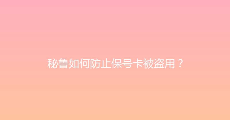 秘鲁如何防止保号卡被盗用？ 