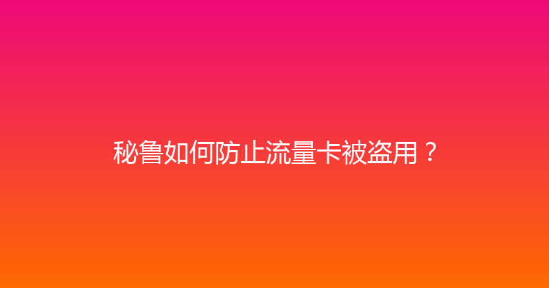 秘鲁如何防止流量卡被盗用？ 