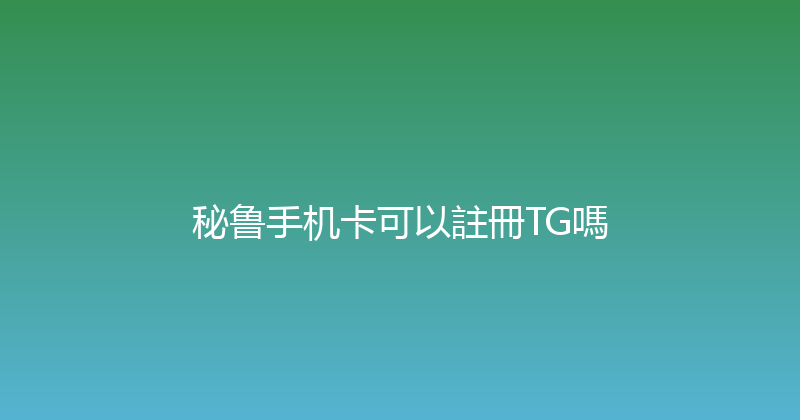 秘鲁手机卡可以註冊TG嗎 