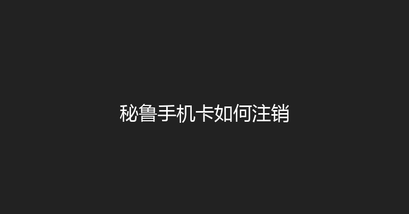 秘鲁手机卡如何注销 