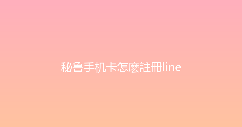秘鲁手机卡怎麽註冊line 