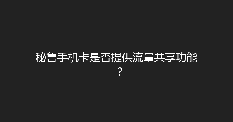 秘鲁手机卡是否提供流量共享功能？ 