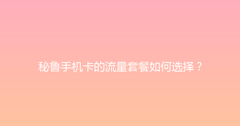 秘鲁手机卡的流量套餐如何选择？ 