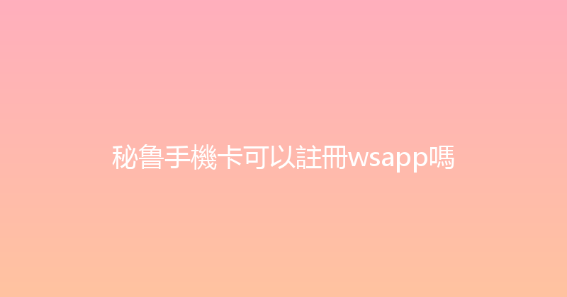 秘鲁手機卡可以註冊wsapp嗎 