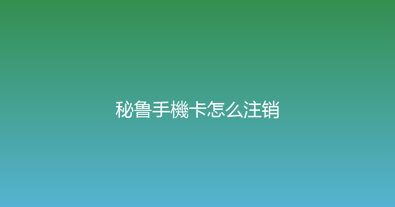 秘鲁手機卡怎么注销 
