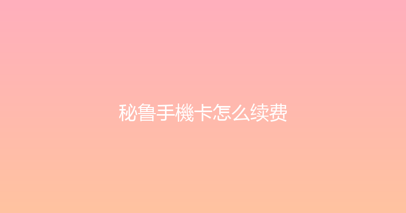 秘鲁手機卡怎么续费 