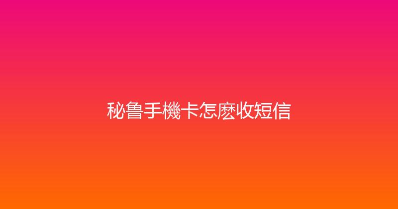 秘鲁手機卡怎麽收短信 