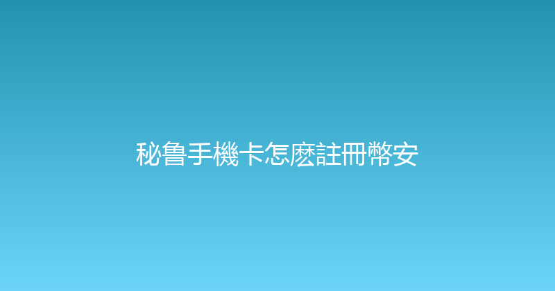 秘鲁手機卡怎麽註冊幣安 