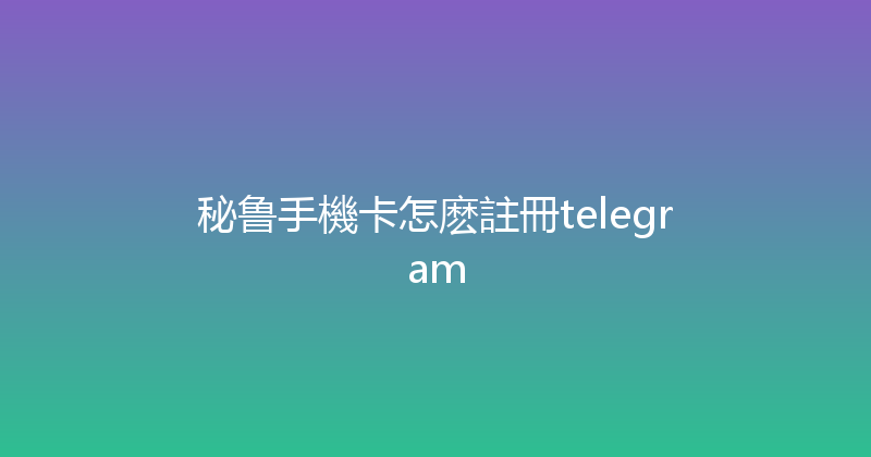 秘鲁手機卡怎麽註冊telegram 