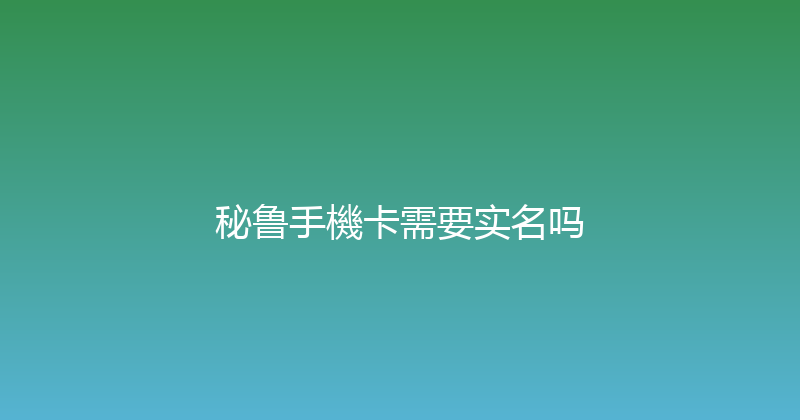 秘鲁手機卡需要实名吗 