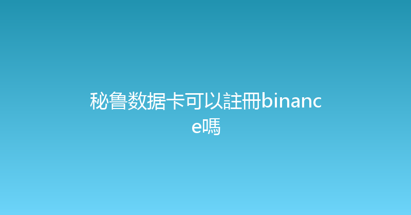 秘鲁数据卡可以註冊binance嗎 