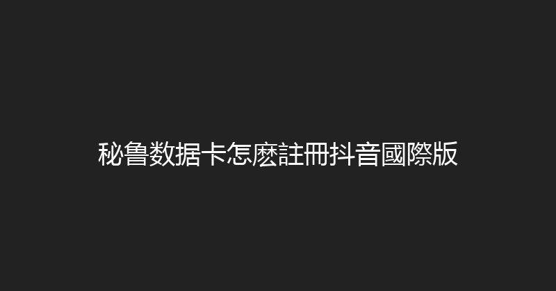 秘鲁数据卡怎麽註冊抖音國際版 