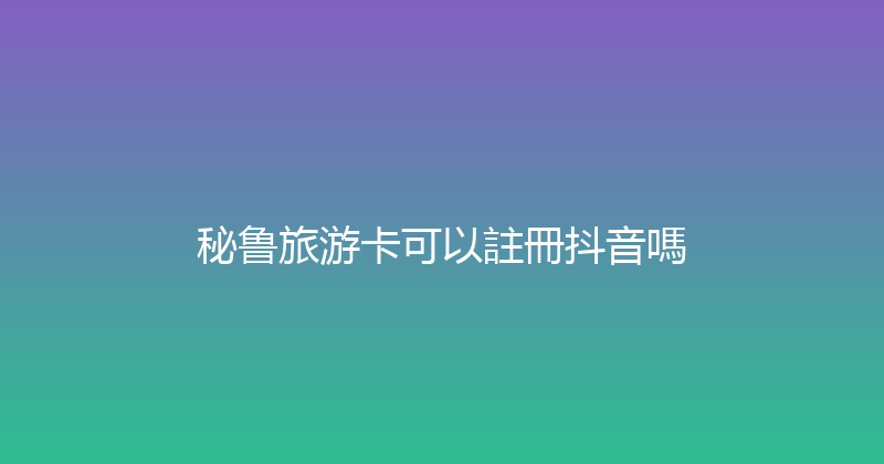 秘鲁旅游卡可以註冊抖音嗎 